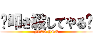 🖕叩き殺してやる🖕 (FACK YOU)