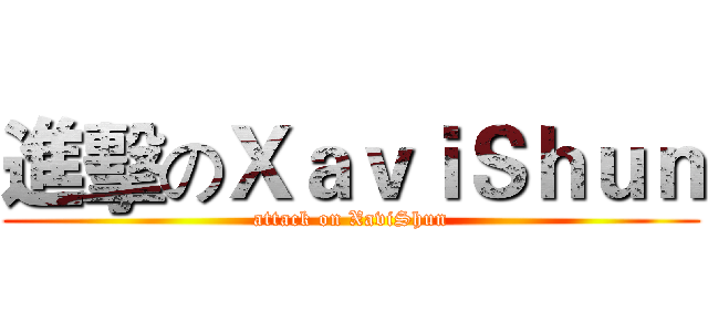 進擊のＸａｖｉＳｈｕｎ (attack on XaviShun)