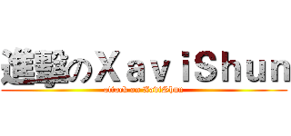 進擊のＸａｖｉＳｈｕｎ (attack on XaviShun)
