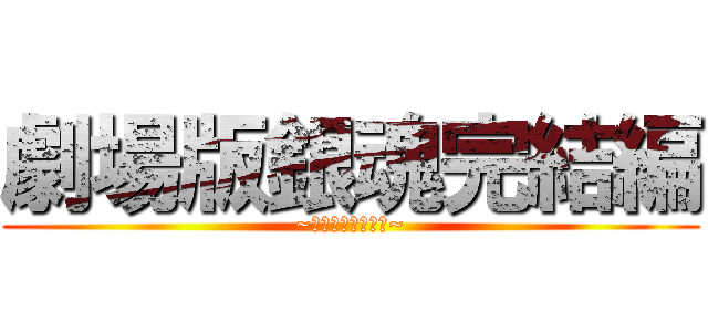 劇場版銀魂完結編 (~万事屋よ永遠なれ~)