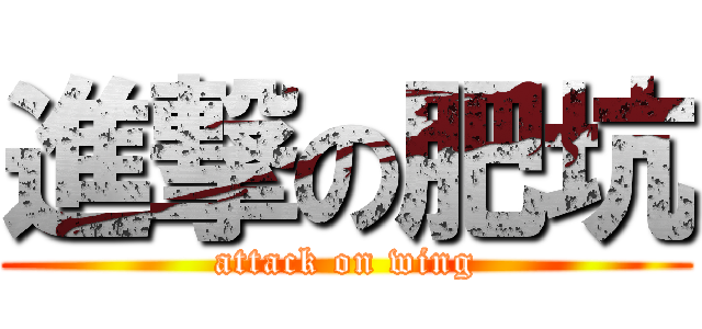 進撃の肥坑 (attack on wing)