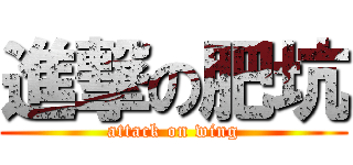 進撃の肥坑 (attack on wing)
