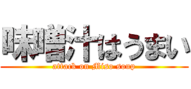 味噌汁はうまい (attack on Miso soup)