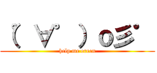 （゜∀゜）ｏ彡゜ (help me ereen)