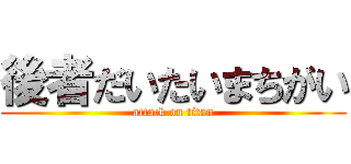 後者だいたいまちがい (attack on titan)