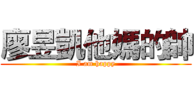 廖昱凱他媽的帥 (I am happy)