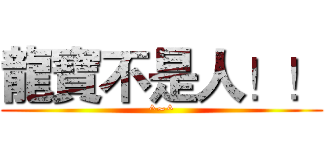 龍寶不是人！！ (^~^)