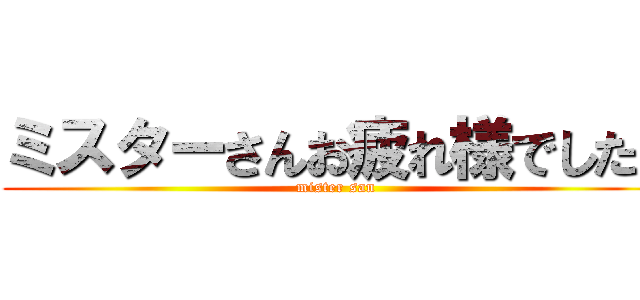 ミスターさんお疲れ様でした！ (mister san)