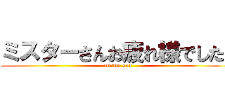 ミスターさんお疲れ様でした！ (mister san)