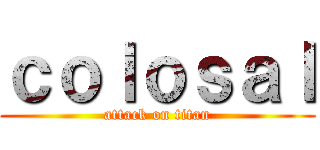 ｃｏｌｏｓａｌ (attack on titan)