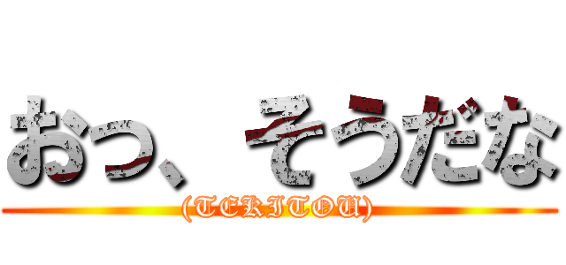 おっ、そうだな ((TEKITOU))