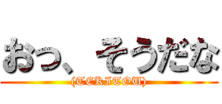 おっ、そうだな ((TEKITOU))