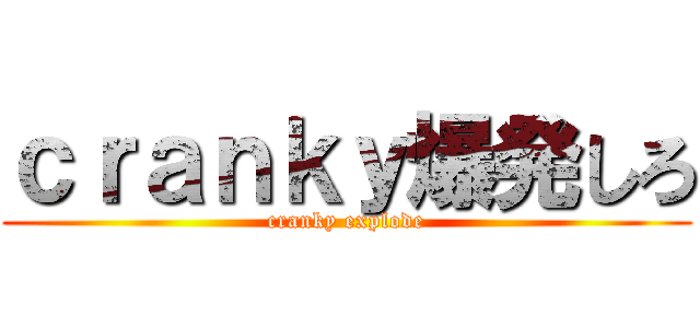 ｃｒａｎｋｙ爆発しろ (cranky explode)