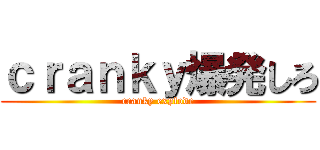 ｃｒａｎｋｙ爆発しろ (cranky explode)