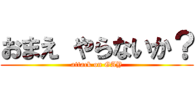 おまえ やらないか？ (attack on GAY)