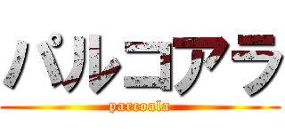 パルコアラ (parcoala)