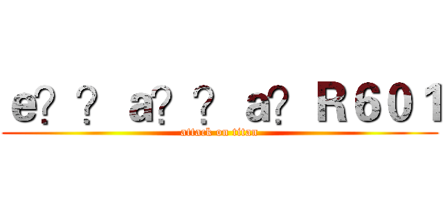 ｅ？？ａ？？ａ？Ｒ６０１ (attack on titan)
