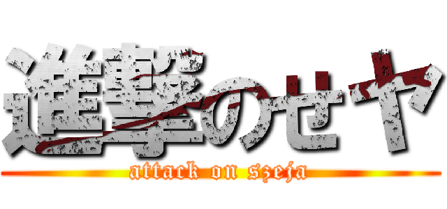 進撃のせヤ (attack on szeja)