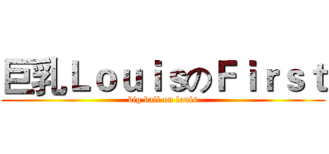 巨乳ＬｏｕｉｓのＦｉｒｓｔ (big ball on louis)