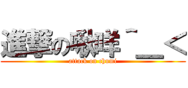 進撃の啾咩＾＿＜ (attack on chumi)