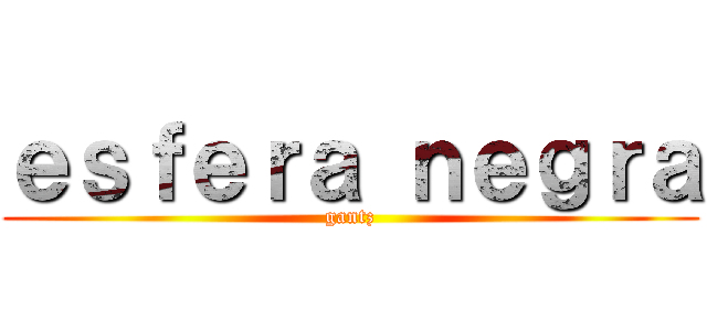 ｅｓｆｅｒａ ｎｅｇｒａ (gantz)