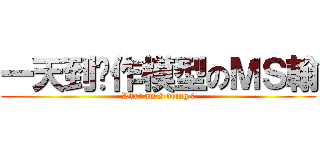 一天到晚作模型のＭＳ翰 (What am I doing ?)