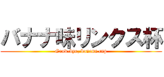 バナナ味リンクス杯 (Good-bye, banana cup)