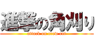 進撃の角刈り (attack on crew cut)