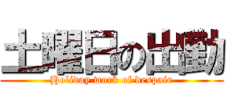 土曜日の出勤 (Holiday work of despair)