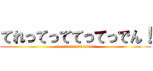 てれってっててってっでん！ (terettettetettedden!)