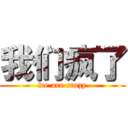 我们疯了 (we are crazy)