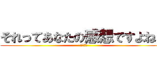 それってあなたの感想ですよね？ (は？黙れ)