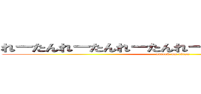 れーたんれーたんれーたんれーたんれーたんれーたん (attack on titan)