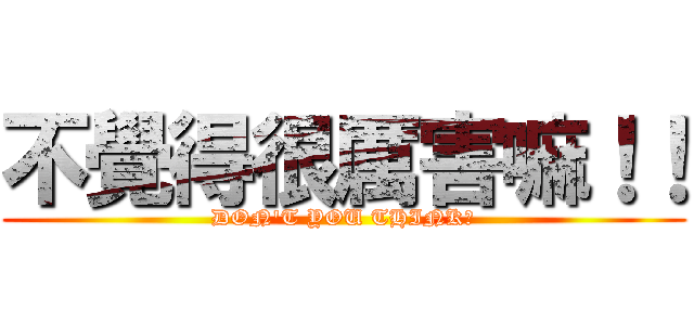 不覺得很厲害嘛！！ (DON\'T YOU THINK?)