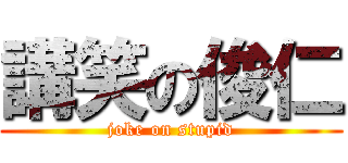 講笑の俊仁 (joke on stupid)