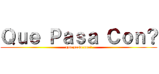 Ｑｕｅ Ｐａｓａ Ｃｏｎ？ (que pasa con?)