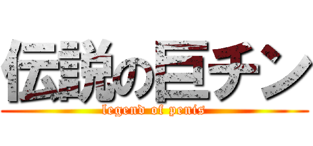 伝説の巨チン (legend of penis)
