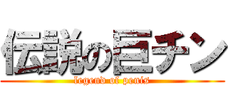 伝説の巨チン (legend of penis)