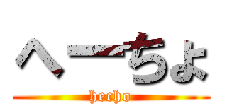 へーちょ (hecho)
