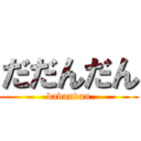 だだんだん (dadandan)
