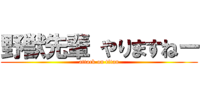 野獣先輩 やりますねー (attack on titan)