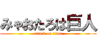 みゃおたろは巨人 (attack on titan)