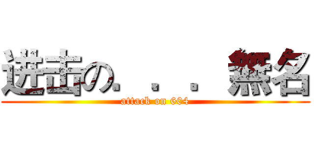 进击の．．．無名 (attack on 604)