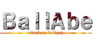 ＢａｌｌＡｂｅ (attack on ballgay)