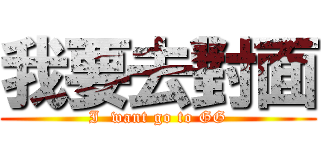 我要去對面 (I  want go to GG)