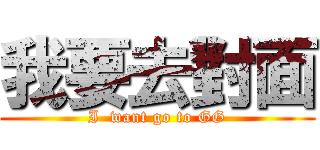 我要去對面 (I  want go to GG)