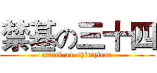 禁基の三十四 (attack on  thirtyfour)