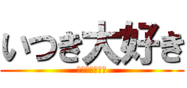 いつき大好き (いつき愛してる)