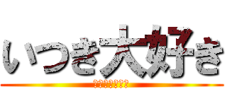 いつき大好き (いつき愛してる)