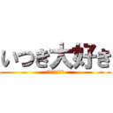 いつき大好き (いつき愛してる)